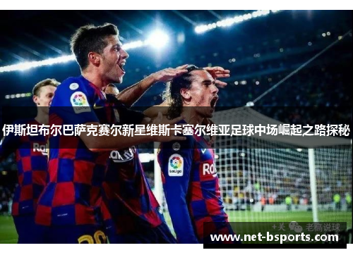 伊斯坦布尔巴萨克赛尔新星维斯卡塞尔维亚足球中场崛起之路探秘