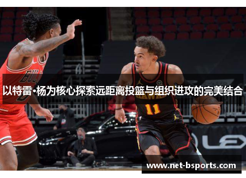 以特雷·杨为核心探索远距离投篮与组织进攻的完美结合