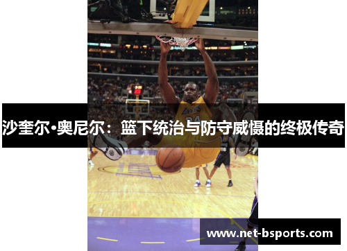 沙奎尔·奥尼尔：篮下统治与防守威慑的终极传奇