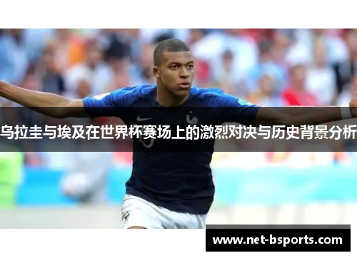 乌拉圭与埃及在世界杯赛场上的激烈对决与历史背景分析