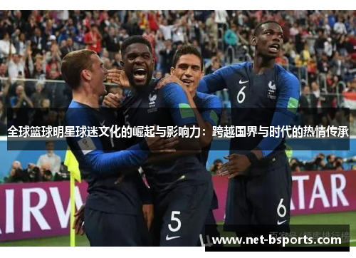 全球篮球明星球迷文化的崛起与影响力：跨越国界与时代的热情传承