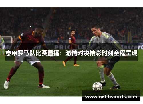 意甲罗马队比赛直播：激情对决精彩时刻全程呈现