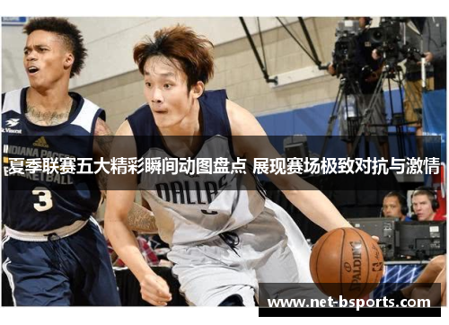 夏季联赛五大精彩瞬间动图盘点 展现赛场极致对抗与激情