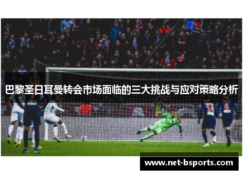 巴黎圣日耳曼转会市场面临的三大挑战与应对策略分析