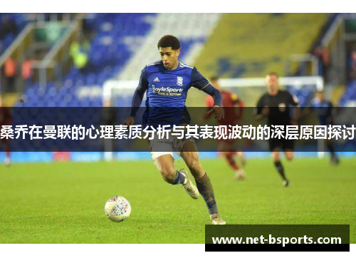 桑乔在曼联的心理素质分析与其表现波动的深层原因探讨