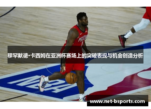 穆罕默德·卡西姆在亚洲杯赛场上的突破表现与机会创造分析