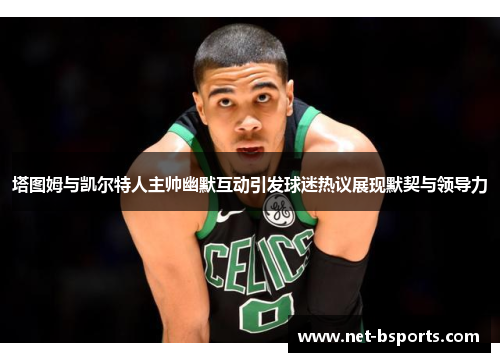 塔图姆与凯尔特人主帅幽默互动引发球迷热议展现默契与领导力
