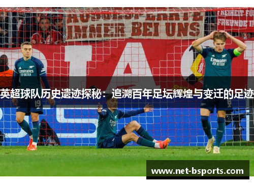 英超球队历史遗迹探秘：追溯百年足坛辉煌与变迁的足迹