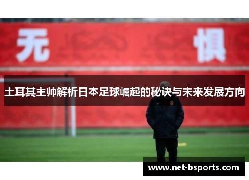 土耳其主帅解析日本足球崛起的秘诀与未来发展方向