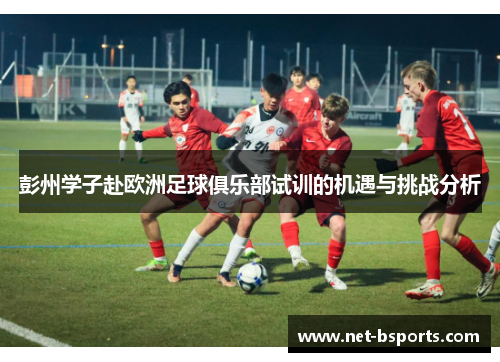 彭州学子赴欧洲足球俱乐部试训的机遇与挑战分析