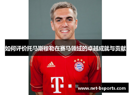 如何评价托马斯穆勒在赛马领域的卓越成就与贡献 如何评价托马斯穆勒在赛马领域的卓越成就与贡献