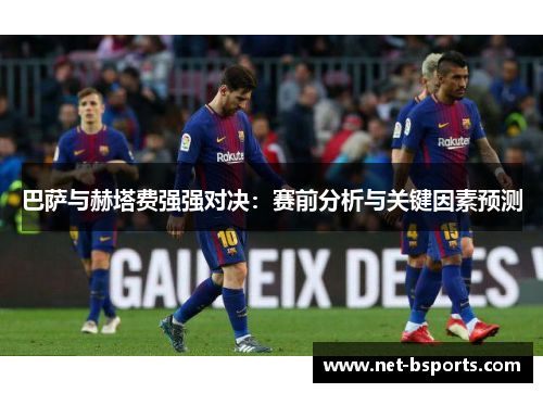 巴萨与赫塔费强强对决：赛前分析与关键因素预测