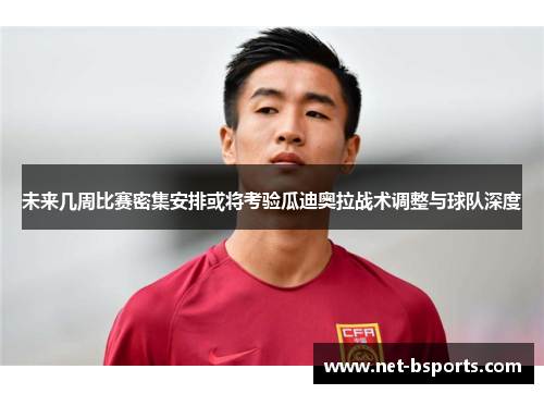 未来几周比赛密集安排或将考验瓜迪奥拉战术调整与球队深度