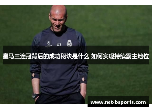 皇马三连冠背后的成功秘诀是什么 如何实现持续霸主地位