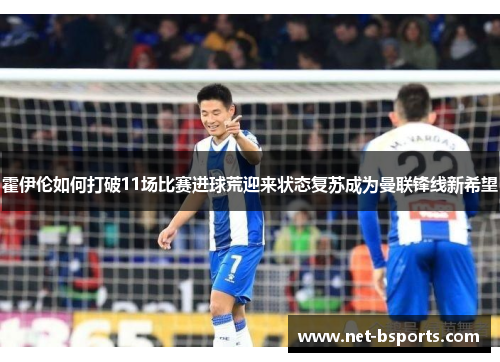 霍伊伦如何打破11场比赛进球荒迎来状态复苏成为曼联锋线新希望