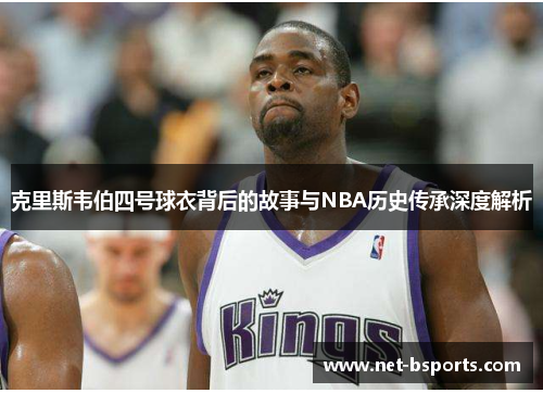 克里斯韦伯四号球衣背后的故事与NBA历史传承深度解析