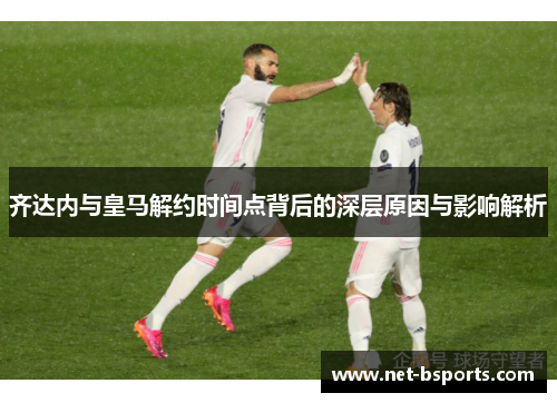 齐达内与皇马解约时间点背后的深层原因与影响解析 齐达内与皇马解约时间点背后的深层原因与影响解析
