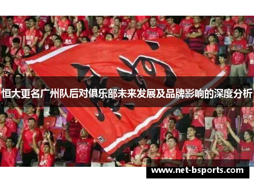 恒大更名广州队后对俱乐部未来发展及品牌影响的深度分析