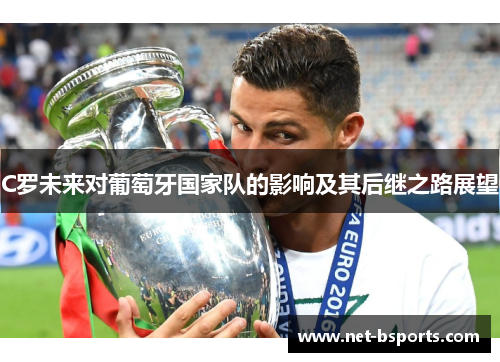 C罗未来对葡萄牙国家队的影响及其后继之路展望 C罗未来对葡萄牙国家队的影响及其后继之路展望