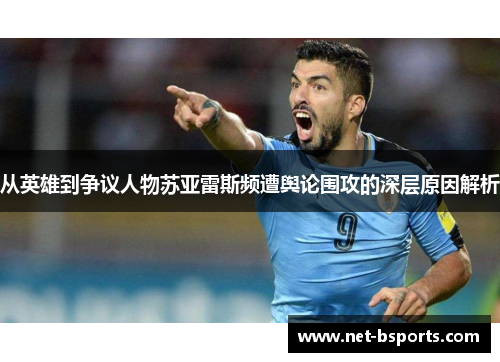 从英雄到争议人物苏亚雷斯频遭舆论围攻的深层原因解析 从英雄到争议人物苏亚雷斯频遭舆论围攻的深层原因解析