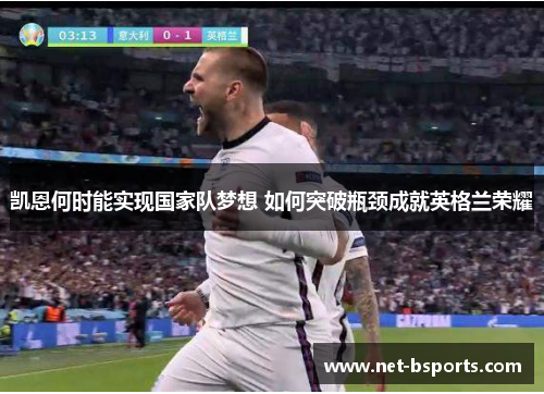 凯恩何时能实现国家队梦想 如何突破瓶颈成就英格兰荣耀 凯恩何时能实现国家队梦想 如何突破瓶颈成就英格兰荣耀