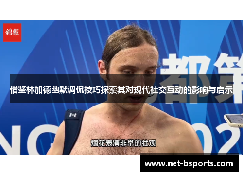 借鉴林加德幽默调侃技巧探索其对现代社交互动的影响与启示 借鉴林加德幽默调侃技巧探索其对现代社交互动的影响与启示