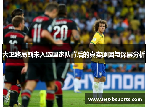 大卫路易斯未入选国家队背后的真实原因与深层分析 大卫路易斯未入选国家队背后的真实原因与深层分析