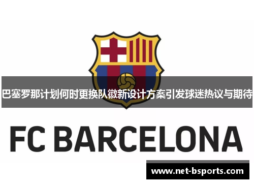 巴塞罗那计划何时更换队徽新设计方案引发球迷热议与期待 巴塞罗那计划何时更换队徽新设计方案引发球迷热议与期待