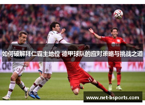 如何破解拜仁霸主地位 德甲球队的应对策略与挑战之道 如何破解拜仁霸主地位 德甲球队的应对策略与挑战之道