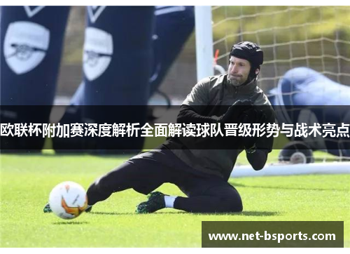 欧联杯附加赛深度解析全面解读球队晋级形势与战术亮点 欧联杯附加赛深度解析全面解读球队晋级形势与战术亮点