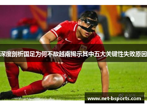 深度剖析国足为何不敌越南揭示其中五大关键性失败原因 深度剖析国足为何不敌越南揭示其中五大关键性失败原因