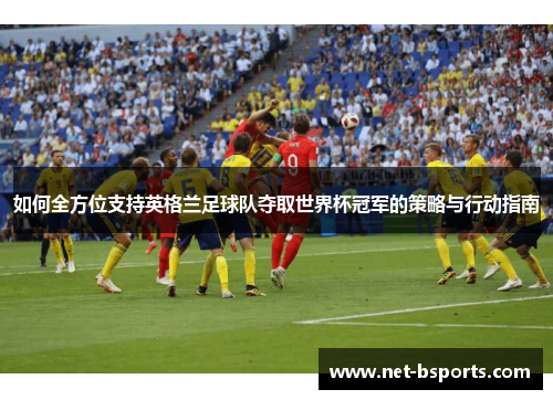 如何全方位支持英格兰足球队夺取世界杯冠军的策略与行动指南 如何全方位支持英格兰足球队夺取世界杯冠军的策略与行动指南